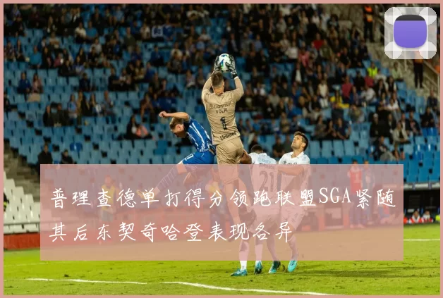 普理查德单打得分领跑联盟SGA紧随其后东契奇哈登表现各异