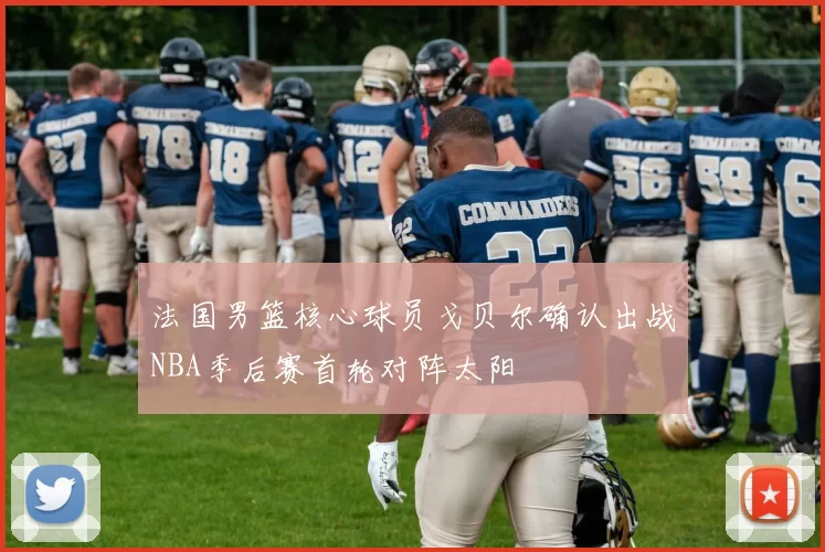 法国男篮核心球员戈贝尔确认出战NBA季后赛首轮对阵太阳