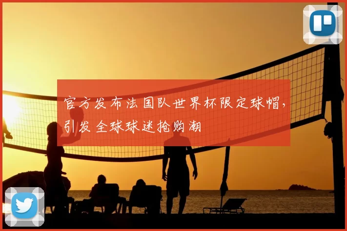 官方发布法国队世界杯限定球帽，引发全球球迷抢购潮