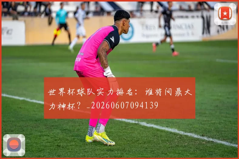 世界杯球队实力排名：谁将问鼎大力神杯？_20260607094139