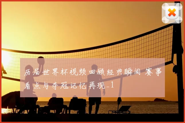 历届世界杯视频回顾经典瞬间 赛事看点与夺冠记忆再现_1