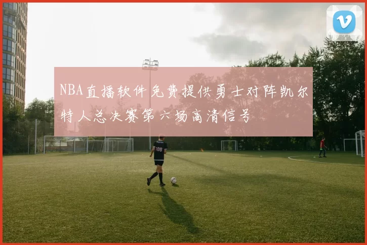 NBA直播软件免费提供勇士对阵凯尔特人总决赛第六场高清信号