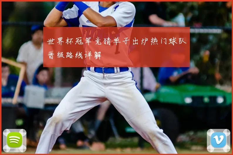 世界杯冠军竞猜单子出炉热门球队晋级路线详解