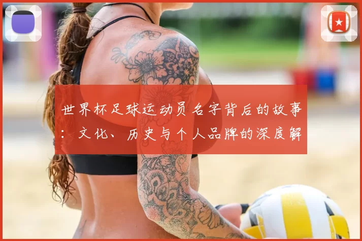 世界杯足球运动员名字背后的故事：文化、历史与个人品牌的深度解读
