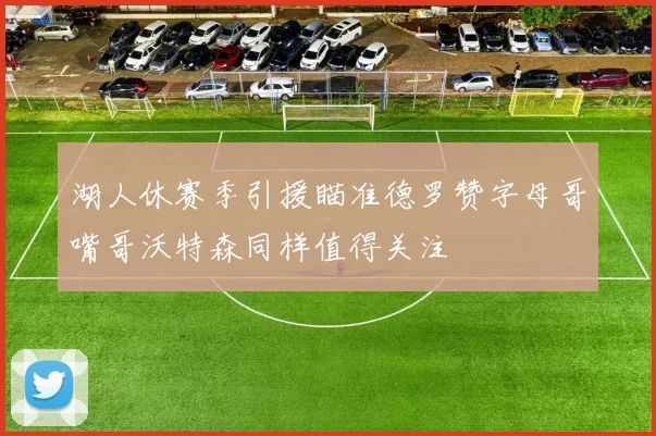 湖人休赛季引援瞄准德罗赞字母哥嘴哥沃特森同样值得关注