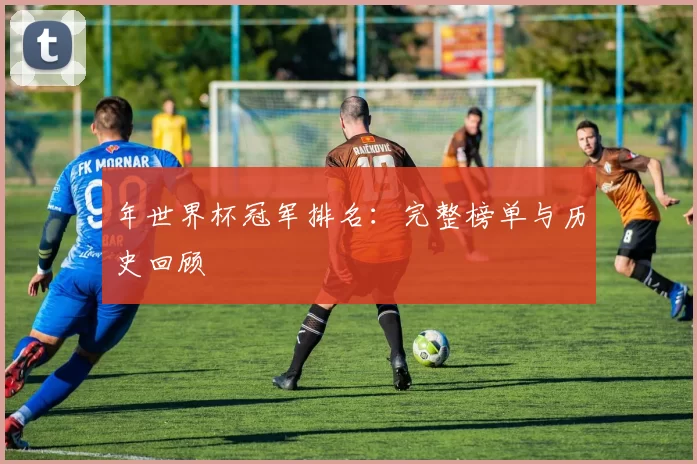 年世界杯冠军排名：完整榜单与历史回顾