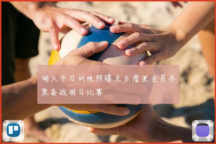 湖人今日训练照曝光东詹里全员齐聚备战明日比赛