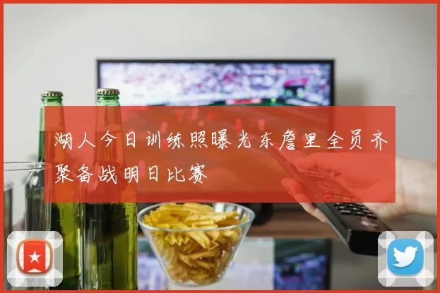 湖人今日训练照曝光东詹里全员齐聚备战明日比赛
