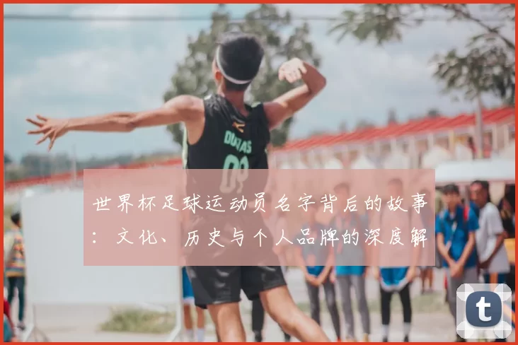 世界杯足球运动员名字背后的故事：文化、历史与个人品牌的深度解读