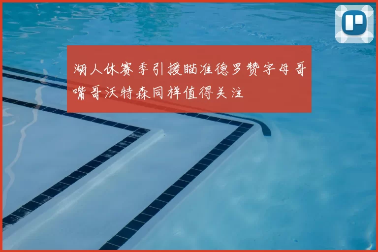 湖人休赛季引援瞄准德罗赞字母哥嘴哥沃特森同样值得关注