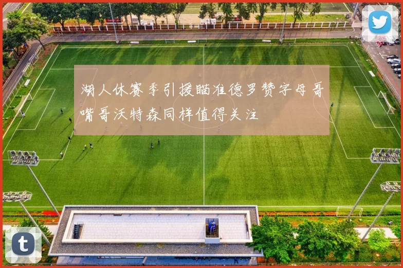 湖人休赛季引援瞄准德罗赞字母哥嘴哥沃特森同样值得关注
