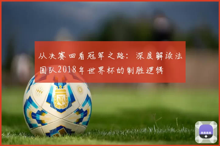 从决赛回看冠军之路：深度解读法国队2018年世界杯的制胜逻辑
