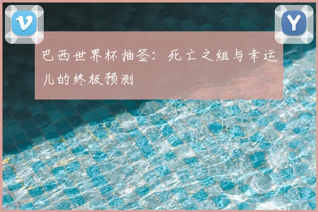 巴西世界杯抽签：死亡之组与幸运儿的终极预测