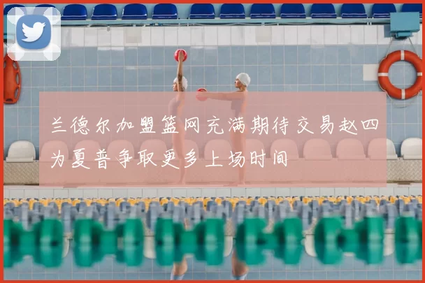 兰德尔加盟篮网充满期待交易赵四为夏普争取更多上场时间