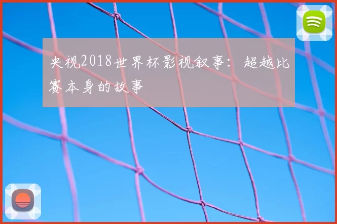 央视2018世界杯影视叙事：超越比赛本身的故事