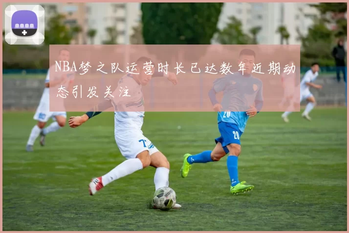 NBA梦之队运营时长已达数年近期动态引发关注
