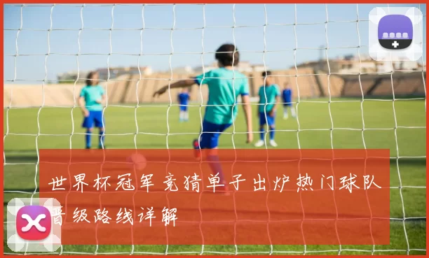 世界杯冠军竞猜单子出炉热门球队晋级路线详解