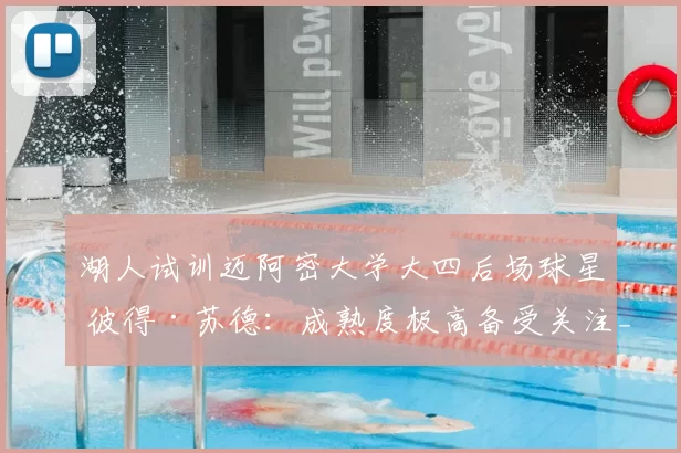 湖人试训迈阿密大学大四后场球星 彼得·苏德：成熟度极高备受关注_能力_球员_时间