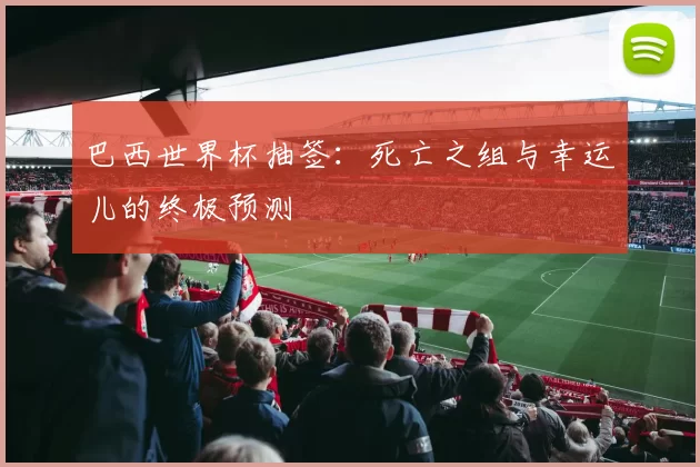 巴西世界杯抽签：死亡之组与幸运儿的终极预测