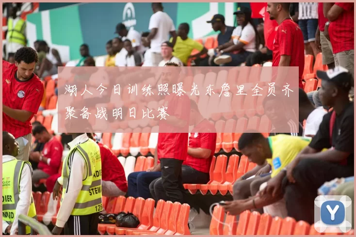 湖人今日训练照曝光东詹里全员齐聚备战明日比赛