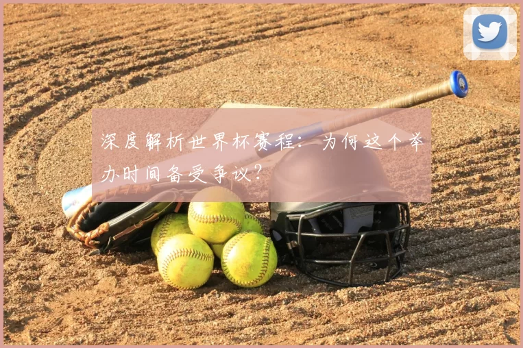 深度解析世界杯赛程：为何这个举办时间备受争议？