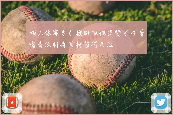 湖人休赛季引援瞄准德罗赞字母哥嘴哥沃特森同样值得关注