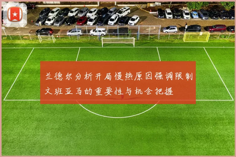 兰德尔分析开局慢热原因强调限制文班亚马的重要性与机会把握
