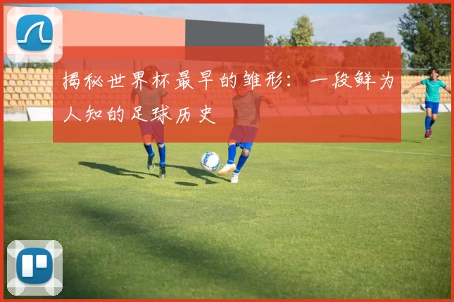 揭秘世界杯最早的雏形：一段鲜为人知的足球历史