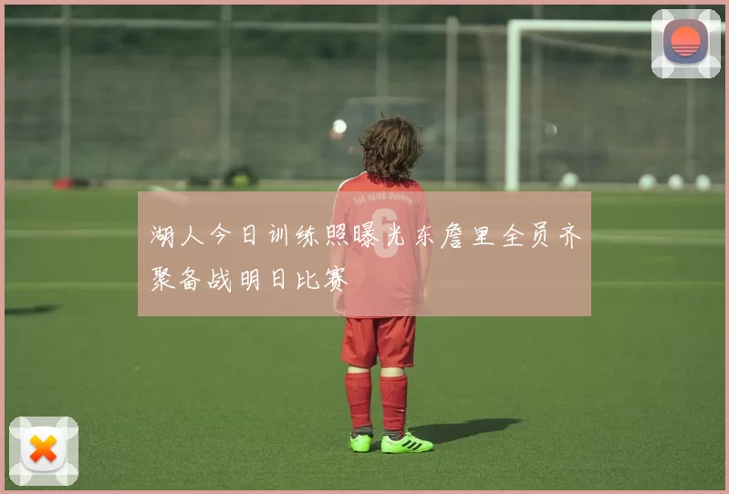 湖人今日训练照曝光东詹里全员齐聚备战明日比赛