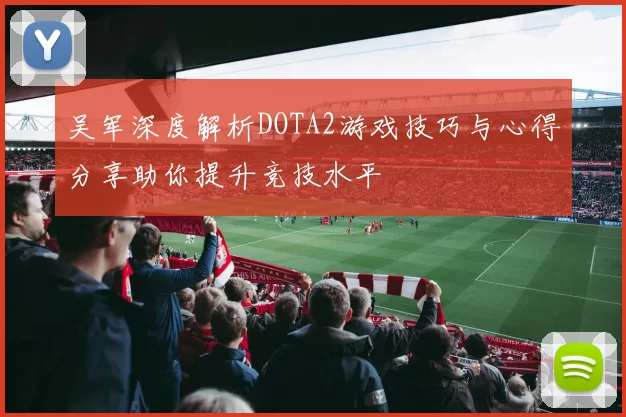吴军深度解析DOTA2游戏技巧与心得分享助你提升竞技水平