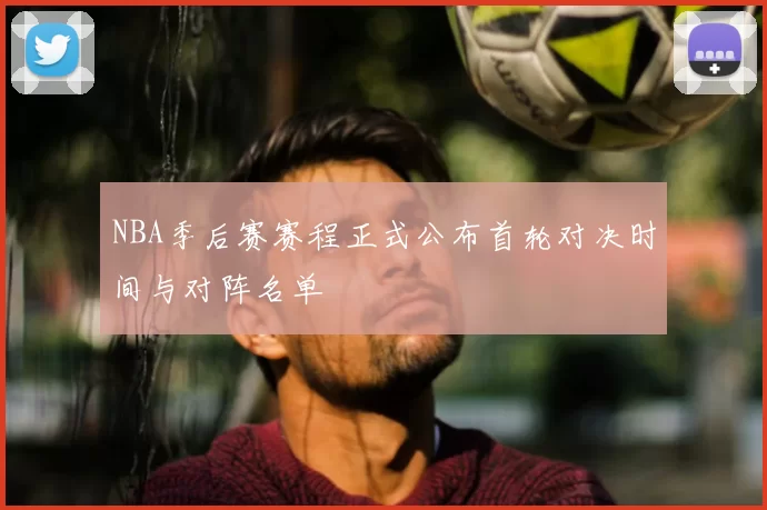 NBA季后赛赛程正式公布首轮对决时间与对阵名单