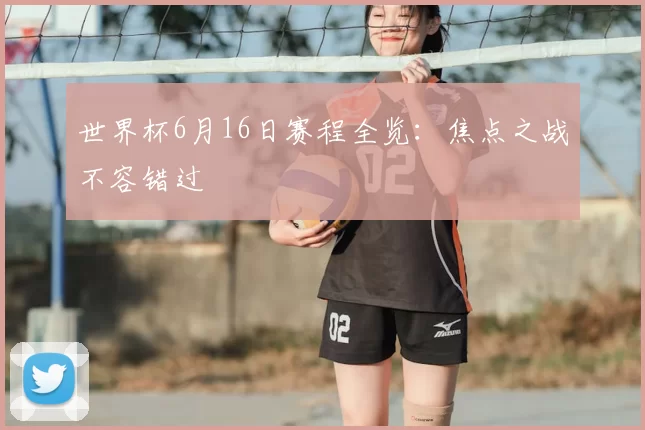 世界杯6月16日赛程全览：焦点之战不容错过