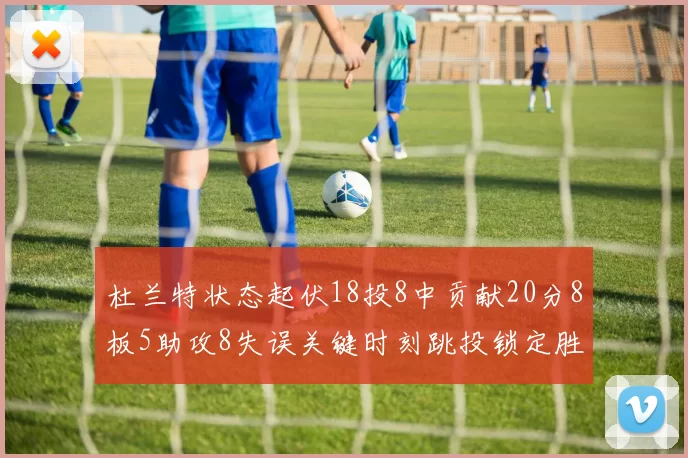 杜兰特状态起伏18投8中贡献20分8板5助攻8失误关键时刻跳投锁定胜局