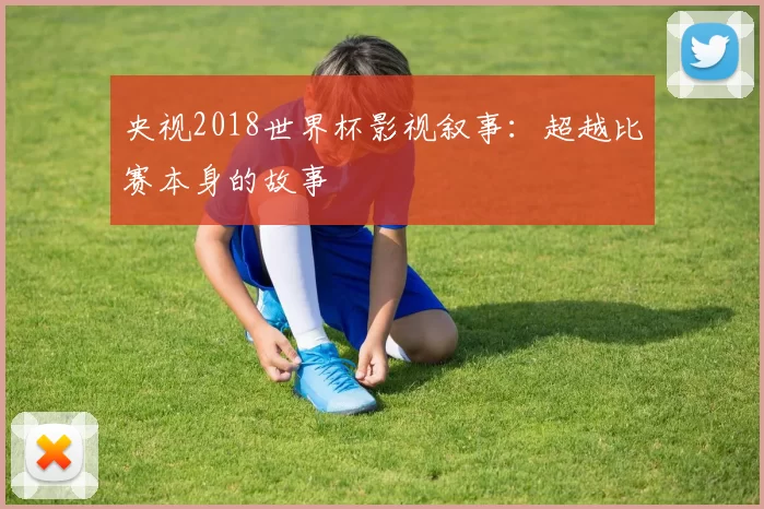 央视2018世界杯影视叙事：超越比赛本身的故事