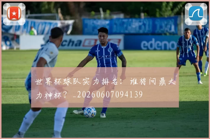 世界杯球队实力排名：谁将问鼎大力神杯？_20260607094139