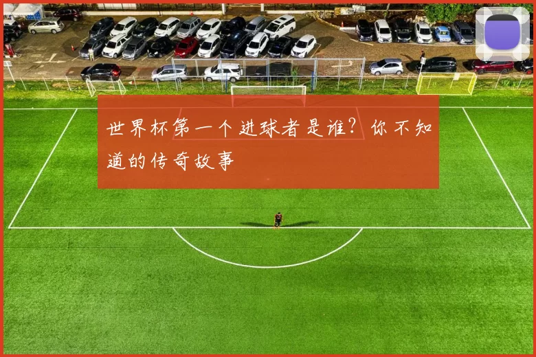 世界杯第一个进球者是谁？你不知道的传奇故事
