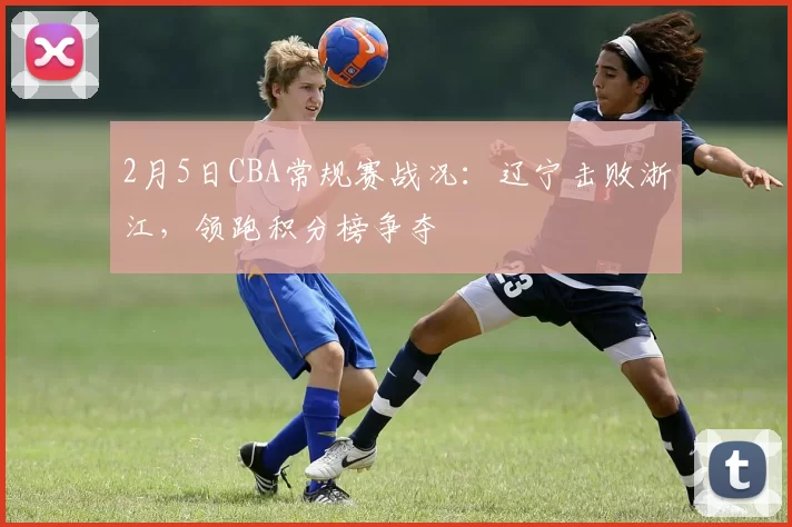 2月5日CBA常规赛战况：辽宁击败浙江，领跑积分榜争夺