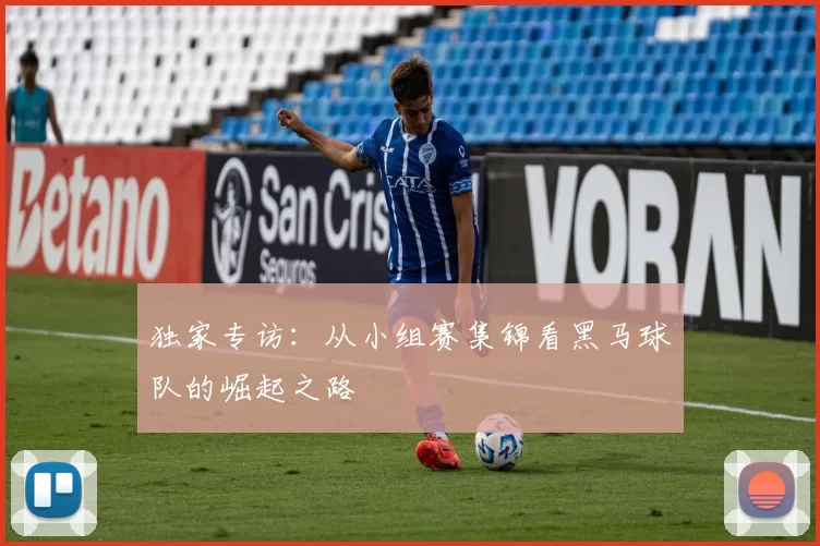 独家专访：从小组赛集锦看黑马球队的崛起之路