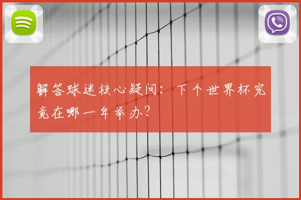 解答球迷核心疑问：下个世界杯究竟在哪一年举办？
