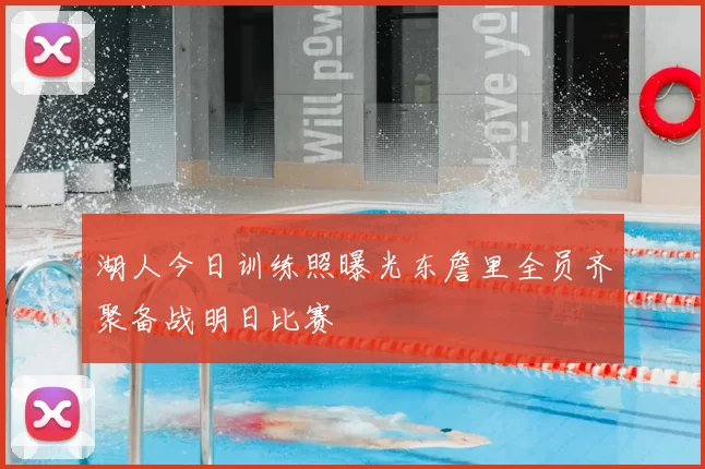 湖人今日训练照曝光东詹里全员齐聚备战明日比赛