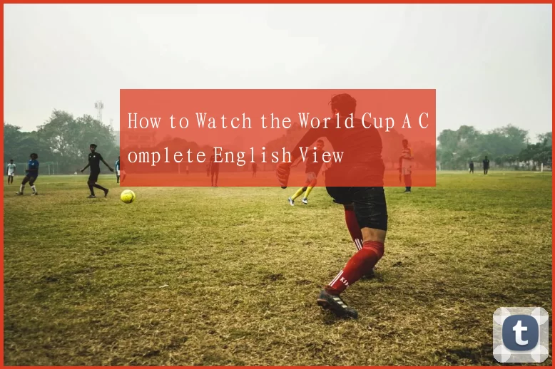 How to Watch the World Cup A Complete English View