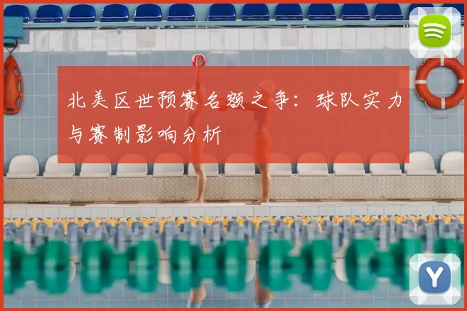 北美区世预赛名额之争：球队实力与赛制影响分析