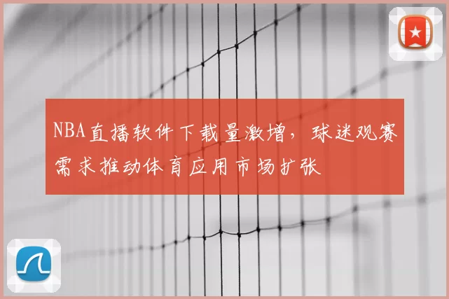 NBA直播软件下载量激增，球迷观赛需求推动体育应用市场扩张
