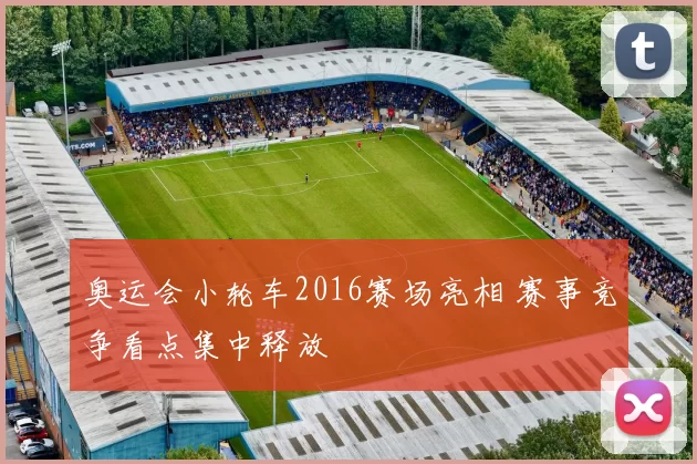 奥运会小轮车2016赛场亮相 赛事竞争看点集中释放