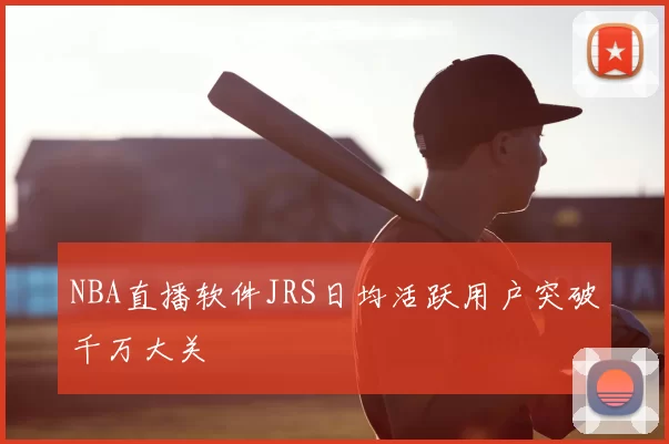 NBA直播软件JRS日均活跃用户突破千万大关