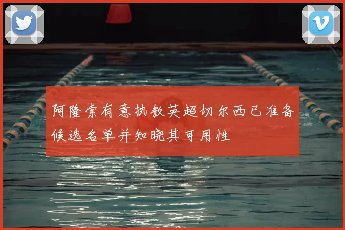 阿隆索有意执教英超切尔西已准备候选名单并知晓其可用性