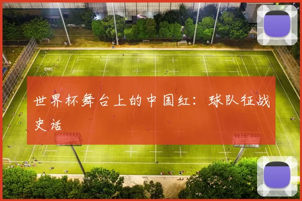 世界杯舞台上的中国红：球队征战史话