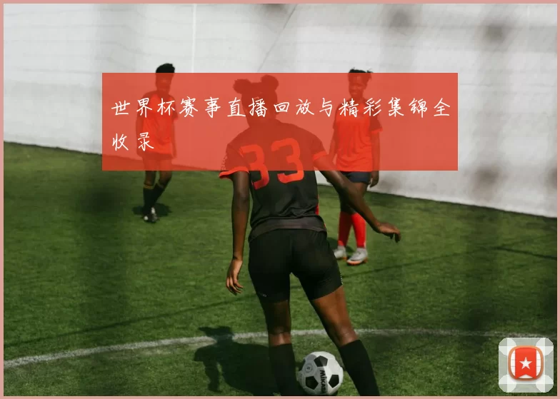 世界杯赛事直播回放与精彩集锦全收录