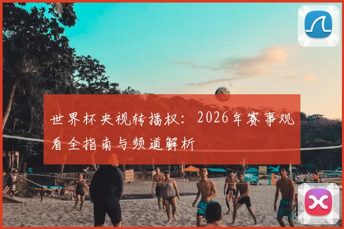 世界杯央视转播权：2026年赛事观看全指南与频道解析