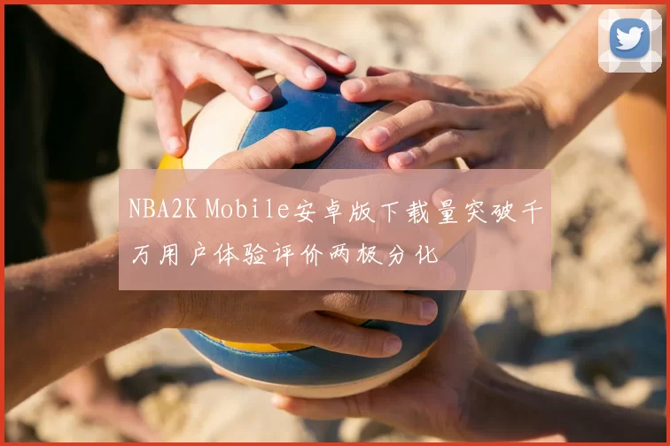 NBA2K Mobile安卓版下载量突破千万用户体验评价两极分化
